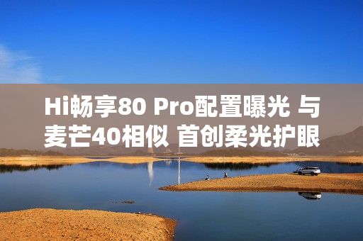 Hi畅享80 Pro配置曝光 与麦芒40相似 首创柔光护眼灯 Hi畅享80 Pro配置曝光 与麦芒40相似 首创柔光护眼灯