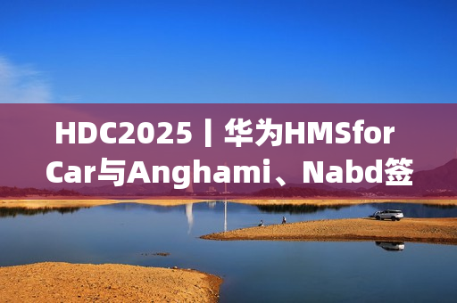 HDC2025丨华为HMSfor Car与Anghami、Nabd签约合作