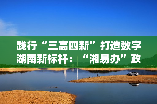践行“三高四新”打造数字湖南新标杆：“湘易办”政务版成功适配鸿蒙系统