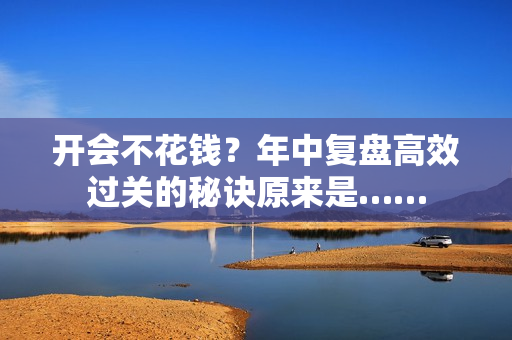 开会不花钱？年中复盘高效过关的秘诀原来是……