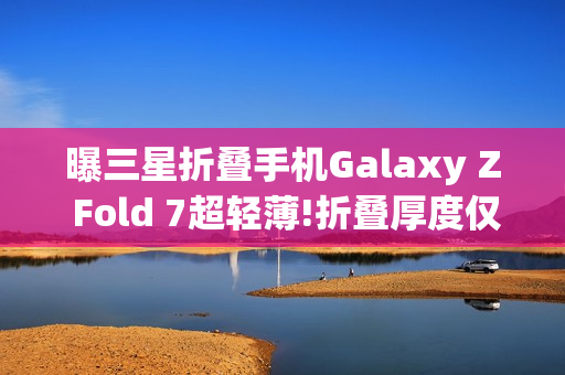 曝三星折叠手机Galaxy Z Fold 7超轻薄!折叠厚度仅9mm