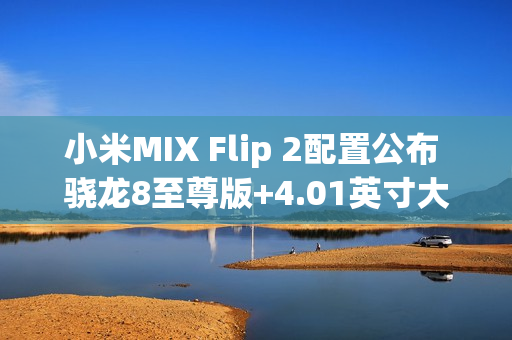 小米MIX Flip 2配置公布 骁龙8至尊版+4.01英寸大外屏 小米MIX Flip 2配置公布 骁龙8至尊版+4.01英寸大外屏