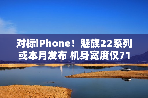 对标iPhone！魅族22系列或本月发布 机身宽度仅71mm