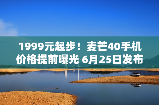 1999元起步！麦芒40手机价格提前曝光 6月25日发布