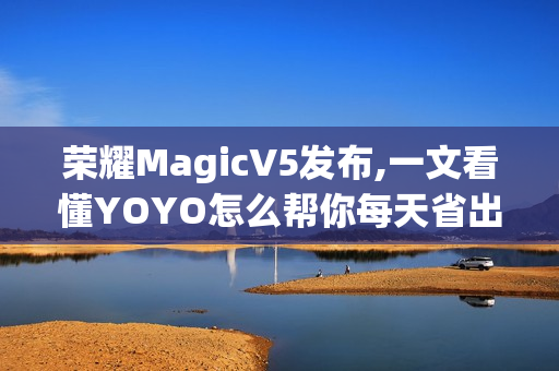 荣耀MagicV5发布,一文看懂YOYO怎么帮你每天省出一小时