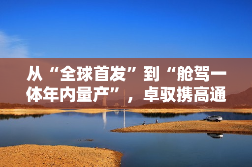 从“全球首发”到“舱驾一体年内量产”，卓驭携高通全系产品亮相苏州峰会