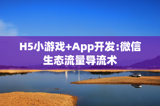 H5小游戏+App开发:微信生态流量导流术