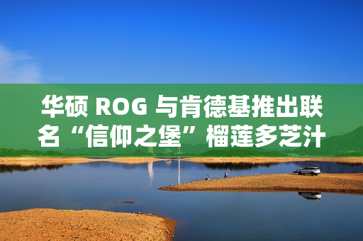 华硕 ROG 与肯德基推出联名“信仰之堡”榴莲多芝汁汁和牛堡,6 月 28 日首发 华硕 ROG 与肯德基推出联名“信仰之堡”榴莲多芝汁汁和牛堡,6 月 28 日首发
