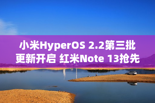 小米HyperOS 2.2第三批更新开启 红米Note 13抢先升级