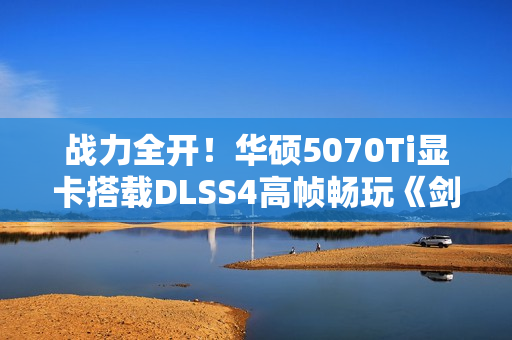 战力全开！华硕5070Ti显卡搭载DLSS4高帧畅玩《剑星》