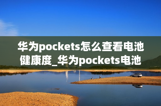 华为pockets怎么查看电池健康度_华为pockets电池健康度查看位置在哪 华为pockets怎么查看电池健康度_华为pockets电池健康度查看位置在哪
