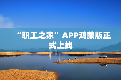 “职工之家”APP鸿蒙版正式上线