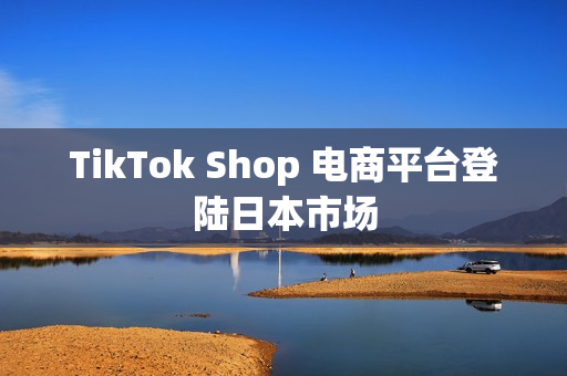 TikTok Shop 电商平台登陆日本市场