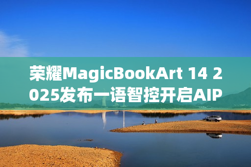 荣耀MagicBookArt 14 2025发布一语智控开启AIPC自动驾驶时代