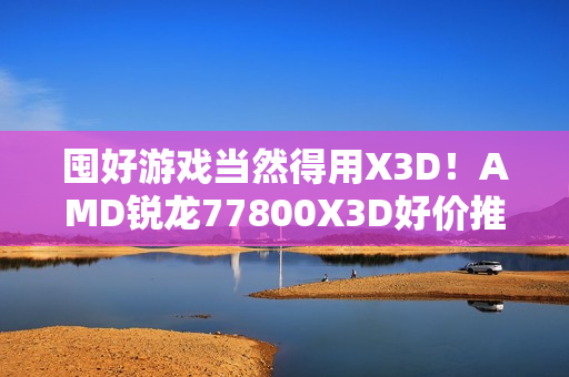 囤好游戏当然得用X3D!AMD锐龙77800X3D好价推荐 囤好游戏当然得用X3D!AMD锐龙77800X3D好价推荐
