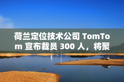 荷兰定位技术公司 TomTom 宣布裁员 300 人,将聚焦 AI 转型 荷兰定位技术公司 TomTom 宣布裁员 300 人,将聚焦 AI 转型