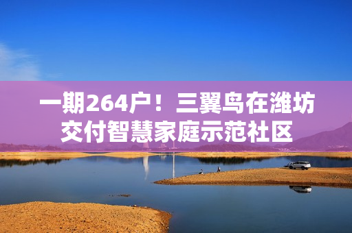 一期264户！三翼鸟在潍坊交付智慧家庭示范社区