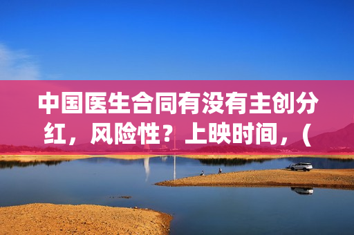 中国医生合同有没有主创分红，风险性？上映时间，(中国医生合同有多少条)