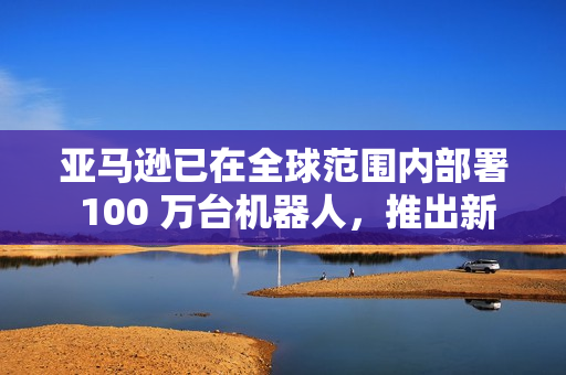 亚马逊已在全球范围内部署 100 万台机器人，推出新 AI 模型提升物流效率