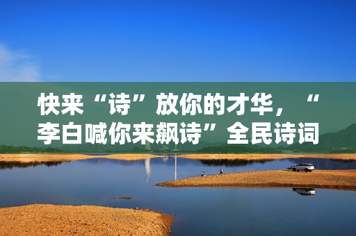 快来“诗”放你的才华,“李白喊你来飙诗”全民诗词盛典即将启幕 快来“诗”放你的才华,“李白喊你来飙诗”全民诗词盛典即将启幕
