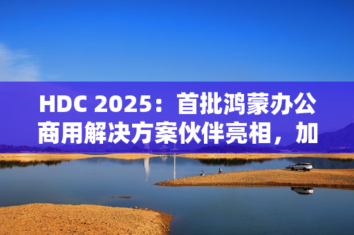 HDC 2025:首批鸿蒙办公商用解决方案伙伴亮相,加速千行百业鸿蒙化 HDC 2025:首批鸿蒙办公商用解决方案伙伴亮相,加速千行百业鸿蒙化