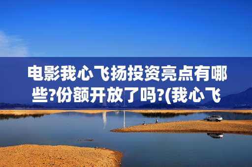 电影我心飞扬投资亮点有哪些?份额开放了吗?(我心飞扬主演)