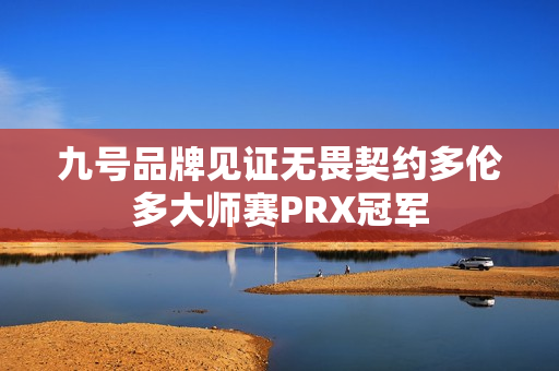 九号品牌见证无畏契约多伦多大师赛PRX冠军