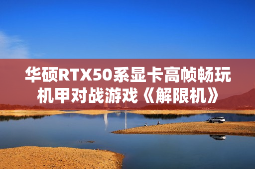 华硕RTX50系显卡高帧畅玩机甲对战游戏《解限机》