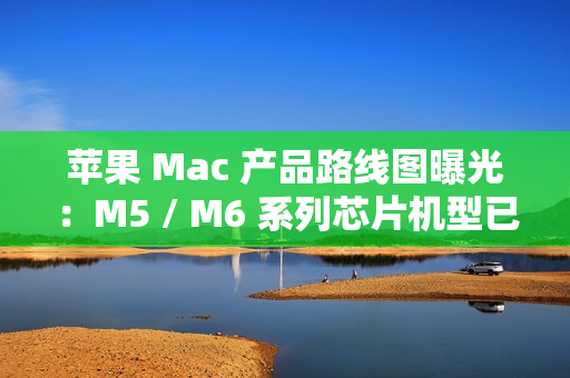 苹果 Mac 产品路线图曝光:M5 / M6 系列芯片机型已规划至 2026 年末 苹果 Mac 产品路线图曝光:M5 / M6 系列芯片机型已规划至 2026 年末