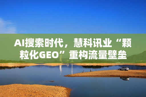 AI搜索时代，慧科讯业“颗粒化GEO”重构流量壁垒