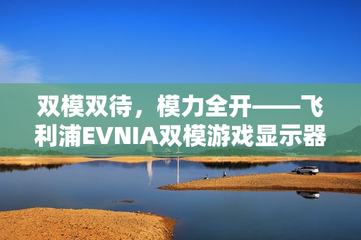双模双待，模力全开——飞利浦EVNIA双模游戏显示器27M2N5800P闪耀来袭！