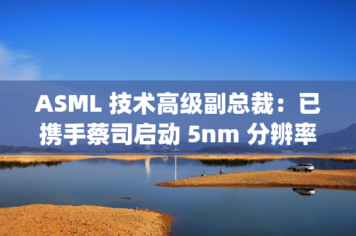 ASML 技术高级副总裁：已携手蔡司启动 5nm 分辨率 Hyper NA 光刻机开发