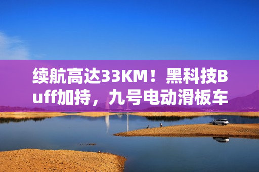 续航高达33KM！黑科技Buff加持，九号电动滑板车E3更安全、更智能