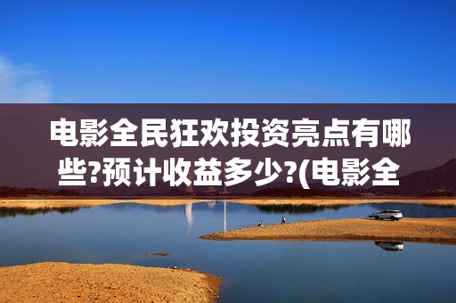 电影全民狂欢投资亮点有哪些?预计收益多少?(电影全民狂欢拍完了吗)