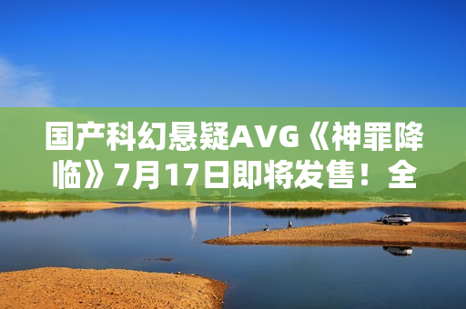 国产科幻悬疑AVG《神罪降临》7月17日即将发售！全中文配音试玩版已开放​