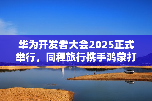 华为开发者大会2025正式举行，同程旅行携手鸿蒙打造智慧旅行体验