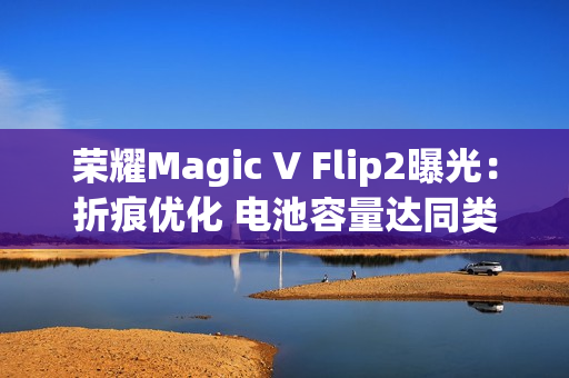 荣耀Magic V Flip2曝光:折痕优化 电池容量达同类最大 荣耀Magic V Flip2曝光:折痕优化 电池容量达同类最大