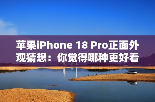 苹果iPhone 18 Pro正面外观猜想：你觉得哪种更好看？