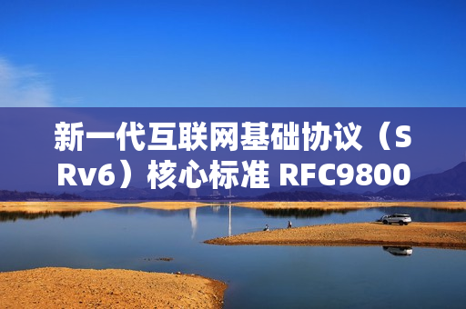 新一代互联网基础协议（SRv6）核心标准 RFC9800 发布，中国移动牵头制定