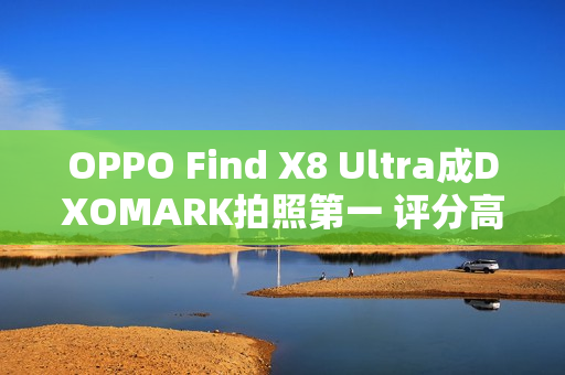 OPPO Find X8 Ultra成DXOMARK拍照第一 评分高达169