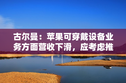 古尔曼:苹果可穿戴设备业务方面营收下滑,应考虑推出智能戒指重振客户兴趣 古尔曼:苹果可穿戴设备业务方面营收下滑,应考虑推出智能戒指重振客户兴趣