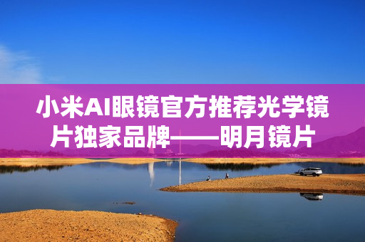 小米AI眼镜官方推荐光学镜片独家品牌——明月镜片