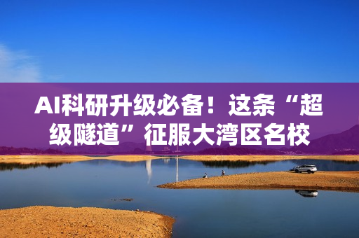 AI科研升级必备！这条“超级隧道”征服大湾区名校