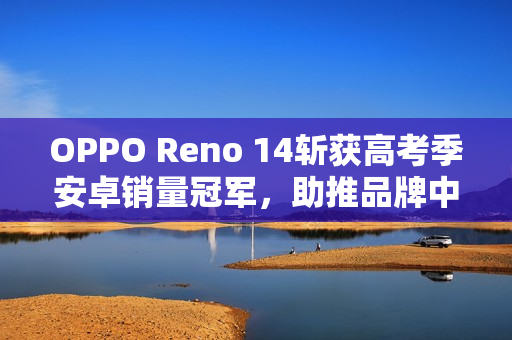 OPPO Reno 14斩获高考季安卓销量冠军，助推品牌中高端市场登顶
