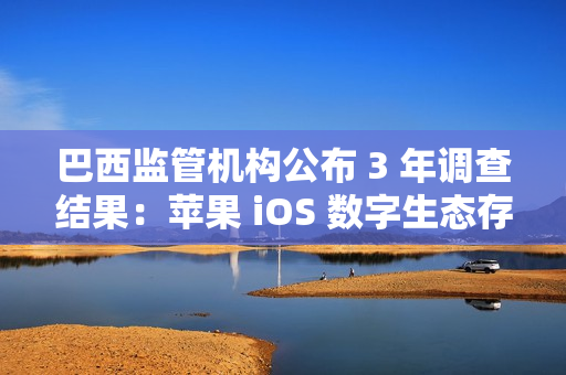 巴西监管机构公布 3 年调查结果：苹果 iOS 数字生态存在反竞争行为