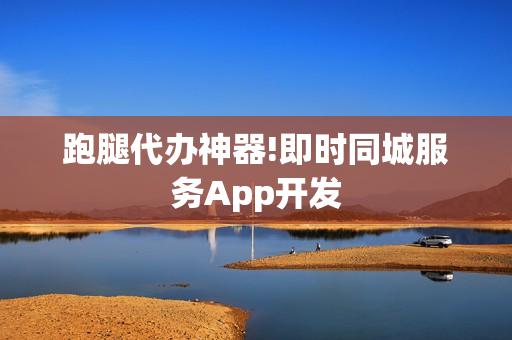 跑腿代办神器!即时同城服务App开发