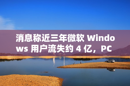 消息称近三年微软 Windows 用户流失约 4 亿，PC 需求下滑趋势难改