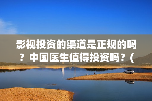 影视投资的渠道是正规的吗？中国医生值得投资吗？(影视投资的渠道包括)