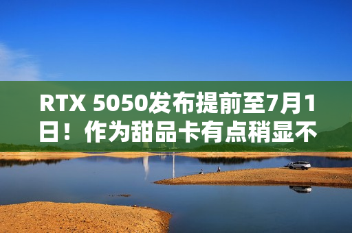 RTX 5050发布提前至7月1日！作为甜品卡有点稍显不足