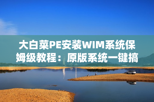 大白菜PE安装WIM系统保姆级教程：原版系统一键搞定